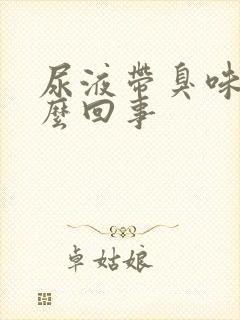 尿液带臭味是怎么回事