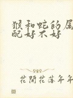 猴和蛇的属相婚配好不好