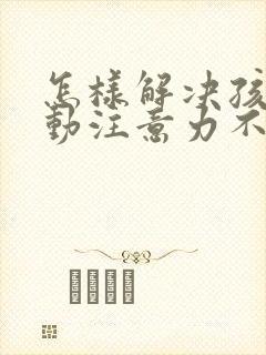 怎样解决孩子多动注意力不集中