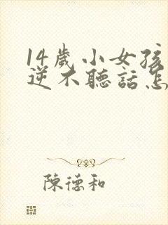 14岁小女孩叛逆不听话怎么办