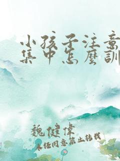 小孩子注意力不集中怎么训练