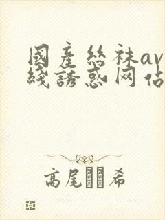 国产丝袜av在线诱惑网站