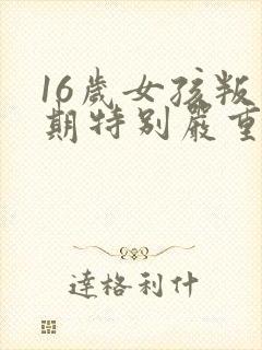 16岁女孩叛逆期特别严重怎么办