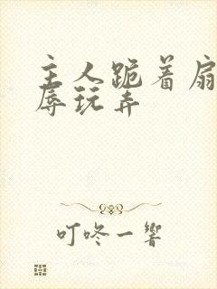 主人跪着扇脸羞辱玩弄