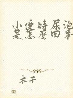 小便时尿泡泡多是怎么回事