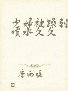 少妇被躁到高潮喷水久久