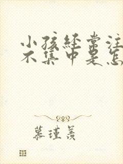 小孩经常注意力不集中是怎回事