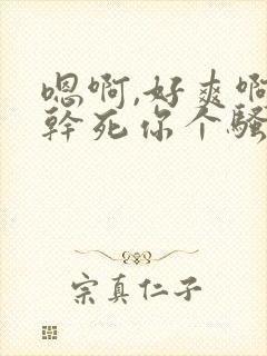 嗯啊,好爽啊,干死你个骚货