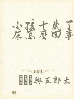 小孩十岁了还尿床怎么回事