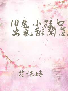 10岁小孩口臭出气难闻怎么解决