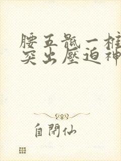 腰五骶一椎间盘突出压迫神经根