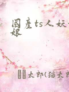 国产ts人妖伪娘