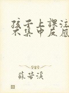 孩子上课注意力不集中反应慢咋办