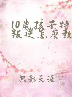 10岁孩子特别叛逆怎么教育