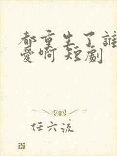 都重生了谁谈恋爱啊 短剧