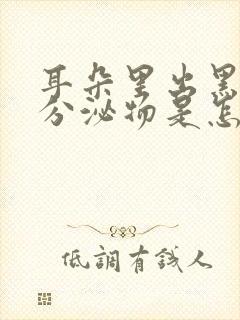 耳朵里出黑色的分泌物是怎么回事