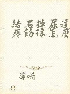 结石掉尿道里了疼的很怎么办