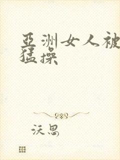 亚洲女人被黑人猛操