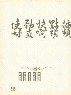 使劲快点插进去好爽啊视频