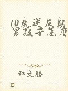 10岁逆反期的男孩子怎么去引导