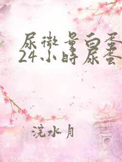 尿微量白蛋白与24小时尿蛋白区别