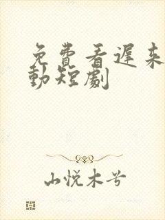 免费看迟来的心动短剧