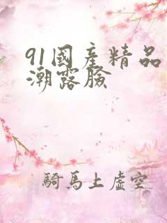 91国产精品高潮露脸