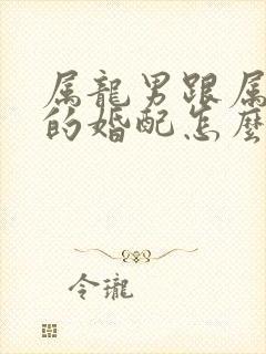 属龙男跟属虎女的婚配怎么样