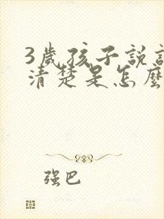 3岁孩子说话不清楚是怎么回事