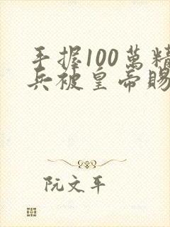 手握100万精兵被皇帝赐死小说