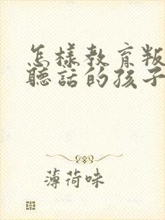 怎样教育叛逆不听话的孩子