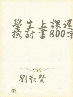 学生上课迟到的检讨书800字