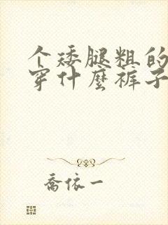 个矮腿粗的女生穿什么裤子