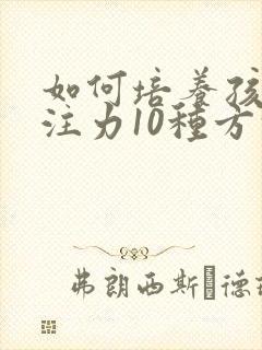 如何培养孩子专注力10种方法