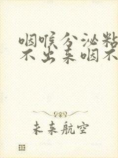 咽喉分泌粘液吐不出来咽不下去