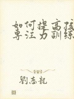 如何提高孩子的专注力训练方法有哪些呢?