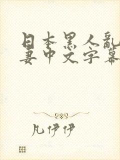 日本黑人乱偷人妻中文字幕free