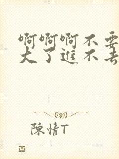 啊啊啊不要啊太大了进不去啊