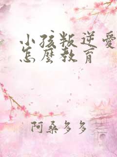 小孩叛逆爱顶嘴怎么教育