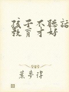 孩子不听话怎么教育才好