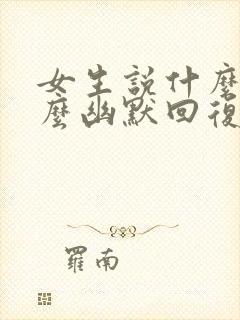 女生说什么事怎么幽默回复