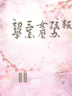 初三女孩叛逆厌学怎么办