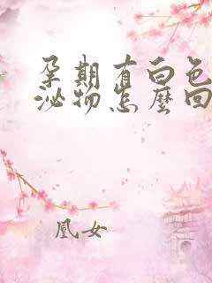 孕期有白色的分泌物怎么回事