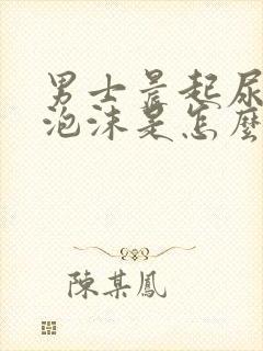 男士晨起尿黄有泡沫是怎么回事