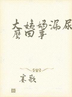 大姨妈漏尿是怎么回事