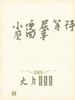 小便尿等待是怎么回事