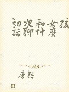 初次和女孩打电话聊什么