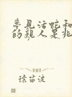 梦见活蛇和死了的亲人是兆头