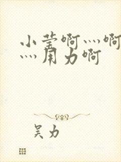 小莹啊灬啊别停灬用力啊