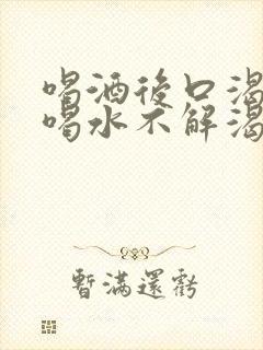 喝酒后口渴口干喝水不解渴是怎么回事